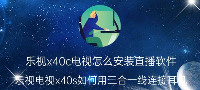 乐视x40c电视怎么安装直播软件 乐视电视x40s如何用三合一线连接耳机？